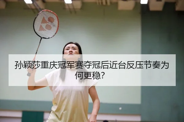 孙颖莎重庆冠军赛夺冠后近台反压节奏为何更稳？