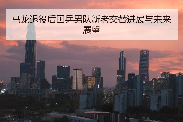 马龙退役后国乒男队新老交替进展与未来展望