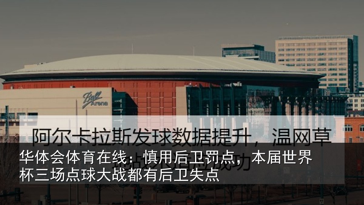 华体会体育在线:慎用后卫罚点,本届世界杯三场点球大战都有后卫失点
