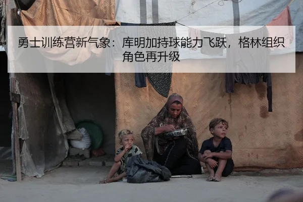 勇士训练营新气象：库明加持球能力飞跃，格林组织角色再升级