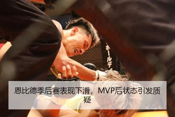 恩比德季后赛表现下滑，MVP后状态引发质疑