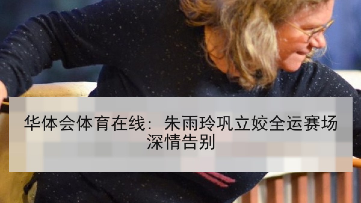 华体会体育在线: 朱雨玲巩立姣全运赛场深情告别
