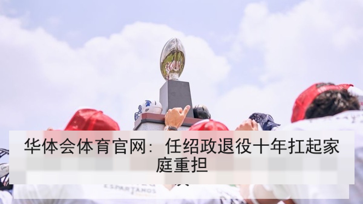 华体会体育官网: 任绍政退役十年扛起家庭重担