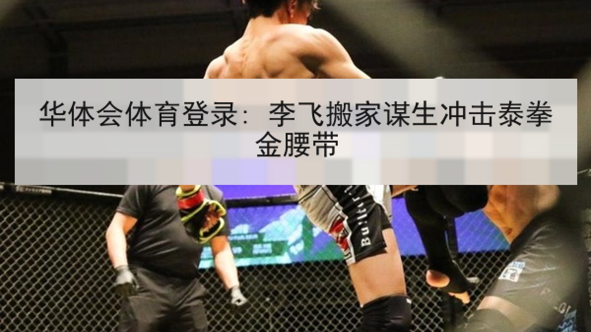 华体会体育登录: 李飞搬家谋生冲击泰拳金腰带