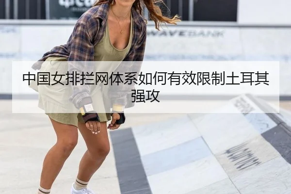 中国女排拦网体系如何有效限制土耳其强攻