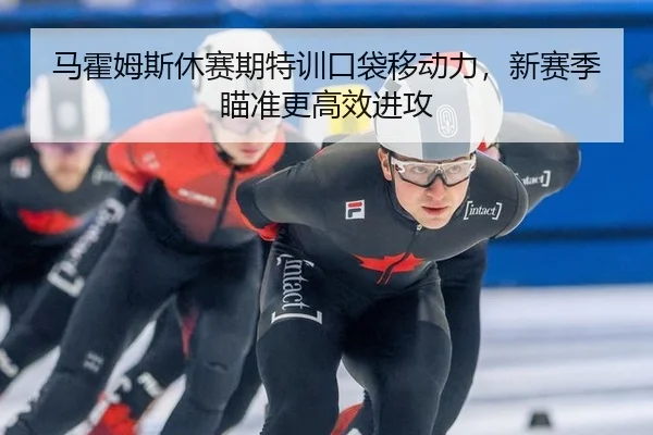 马霍姆斯休赛期特训口袋移动力，新赛季瞄准更高效进攻