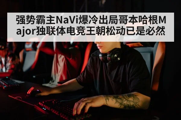 强势霸主NaVi爆冷出局哥本哈根Major独联体电竞王朝松动已是必然