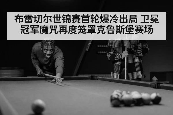 布雷切尔世锦赛首轮爆冷出局 卫冕冠军魔咒再度笼罩克鲁斯堡赛场