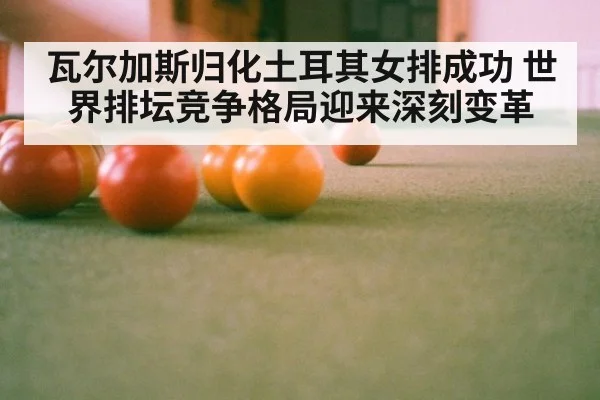 瓦尔加斯归化土耳其女排成功 世界排坛竞争格局迎来深刻变革