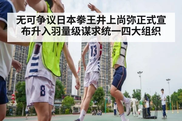 无可争议日本拳王井上尚弥正式宣布升入羽量级谋求统一四大组织